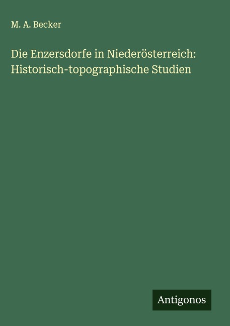 Die Enzersdorfe in Niederösterreich: Historisch-topographische Studien - M. A. Becker
