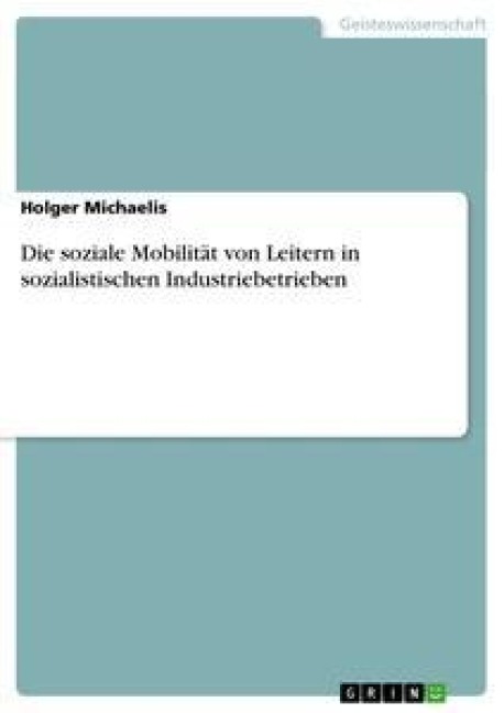 Die soziale Mobilität von Leitern in  sozialistischen Industriebetrieben - Holger Michaelis