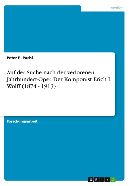 Auf der Suche nach der verlorenen Jahrhundert-Oper. Der Komponist Erich J. Wolff (1874 - 1913) - Peter P. Pachl