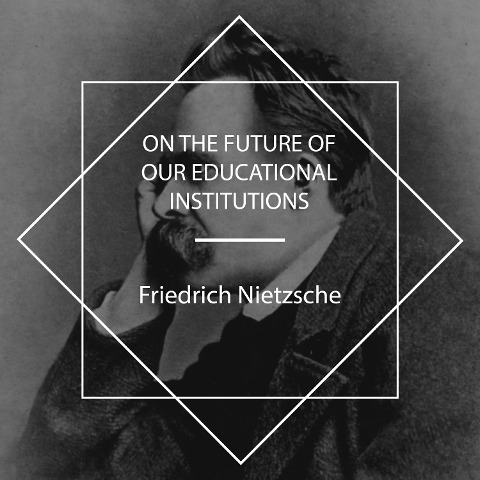 On the Future of Our Educational Institutions - Friedrich Nietzsche