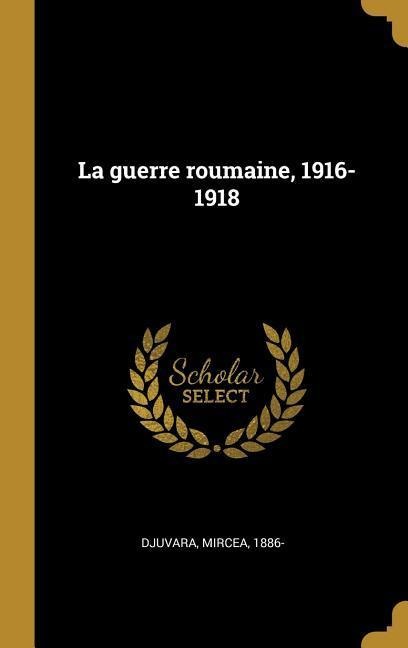 La guerre roumaine, 1916-1918 - Mircea Djuvara