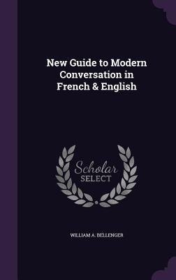 New Guide to Modern Conversation in French & English - William A Bellenger