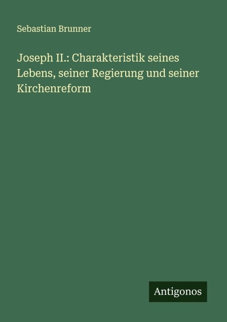 Joseph II.: Charakteristik seines Lebens, seiner Regierung und seiner Kirchenreform - Sebastian Brunner