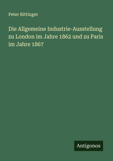 Die Allgemeine Industrie-Ausstellung zu London im Jahre 1862 und zu Paris im Jahre 1867 - Peter Rittinger