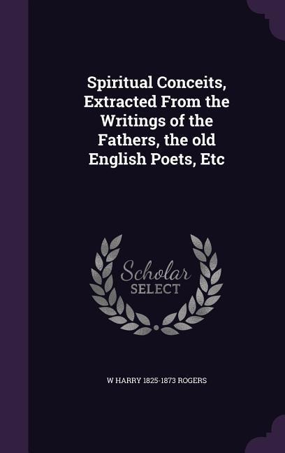 Spiritual Conceits, Extracted From the Writings of the Fathers, the old English Poets, Etc - W Harry Rogers