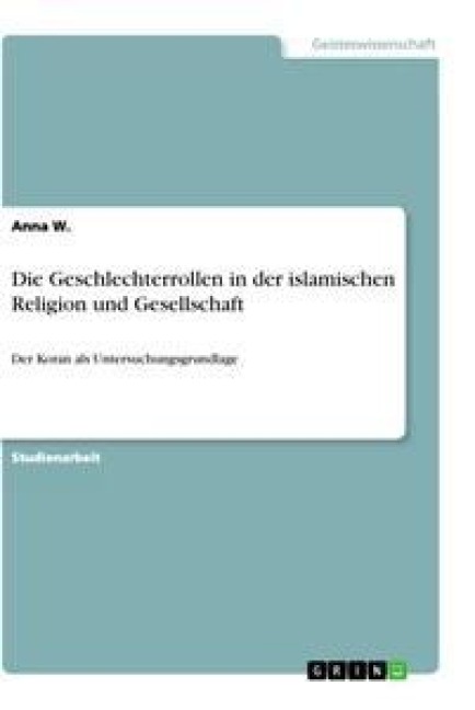 Die Geschlechterrollen in der islamischen Religion und Gesellschaft - Anna W.