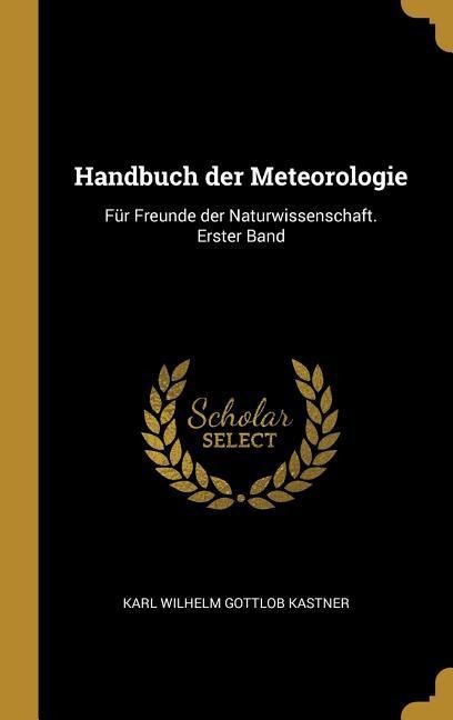 Handbuch Der Meteorologie: Für Freunde Der Naturwissenschaft. Erster Band - Karl Wilhelm Gottlob Kastner