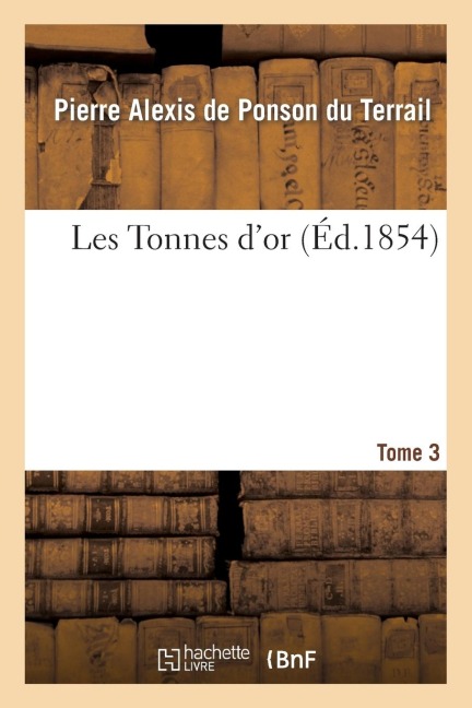 Les Tonnes d'Or. Tome 3 - Pierre-Alexis de Ponson Du Terrail