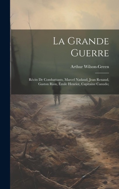 La grande guerre; récits de combattants, Marcel Nadaud, Jean Renaud, Gaston Riou, Émile Henriot, Capitaine Canudo; - Arthur Wilson-Green