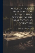 Cover-Bild zum Titel 'What Catholics Have Done for Science. With Sketches of the Great Catholic Scientists' von 'Martin Stanislaus Brennan'