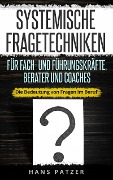 Systemische Fragetechniken für Fach- und Führungskräfte, Berater und Coaches: Die Bedeutung von Fragen im Beruf - Hans Patzer