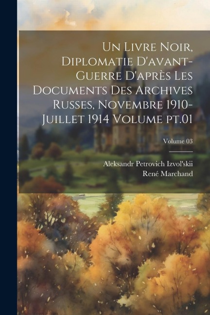 Un livre noir, diplomatie d'avant-guerre d'après les documents des archives russes, novembre 1910-juillet 1914 Volume pt.01; Volume 03 - René Marchand, Aleksandr Petrovich Izvol'skii
