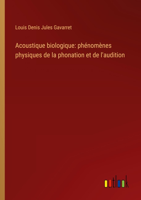 Acoustique biologique: phénomènes physiques de la phonation et de l'audition - Louis Denis Jules Gavarret
