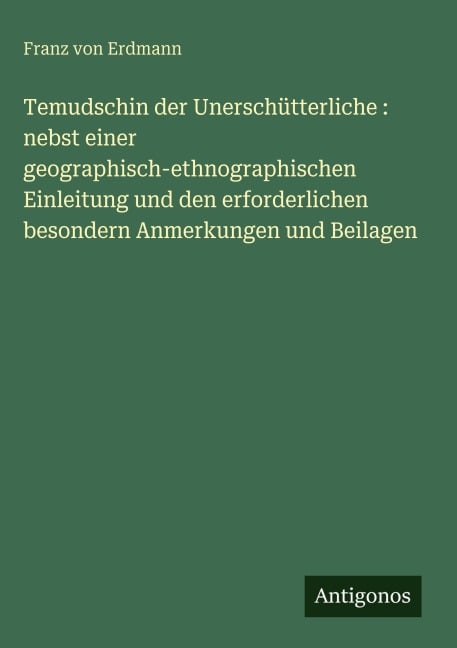 Temudschin der Unerschütterliche : nebst einer geographisch-ethnographischen Einleitung und den erforderlichen besondern Anmerkungen und Beilagen - Franz Von Erdmann