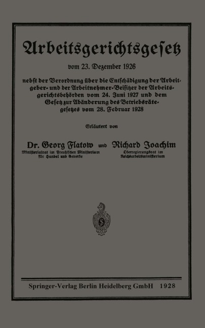 Arbeitsgerichtsgesetz vom 23. Dezember 1926, nebst der Verordnung über die Entschädigung der Arbeitgeber- und der Arbeitnehmer-Beisitzer der Arbeitsgerichtsbehörden vom 24. Juni 1927 und dem Gesetz zur Abänderung des Betriebsrätegesetzes vom 28. Februar 1928 - Richard Joachim, Georg Flatow