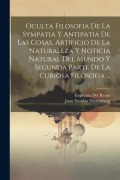 Cover-Bild zum Titel 'Oculta Filosofia De La Sympatia Y Antipatia De Las Cosas, Artificio De La Naturaleza Y Noticia Natural Del Mundo Y Segunda Parte De La Curiosa Filosofia ...' von 'Juan Eusebio Nieremberg, Imprenta Del Reino'