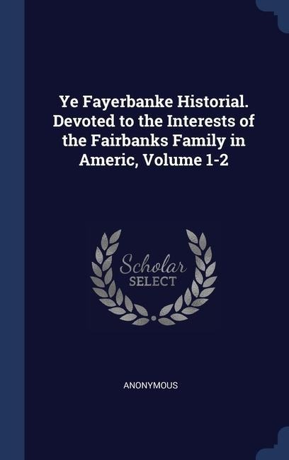 Ye Fayerbanke Historial. Devoted to the Interests of the Fairbanks Family in Americ, Volume 1-2 - Anonymous