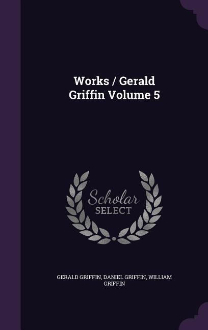 Works / Gerald Griffin Volume 5 - Gerald Griffin, Daniel Griffin, William Griffin