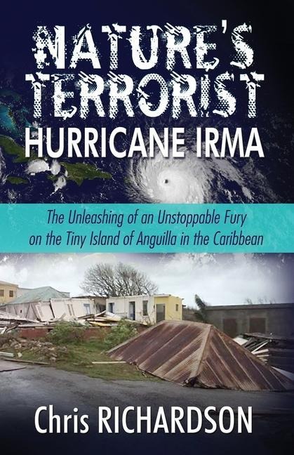 Nature's Terrorist Hurricane Irma: - The Unleashing of an Unstoppable Fury on the Tiny Island of Anguilla in the Caribbean - John C. Richardson