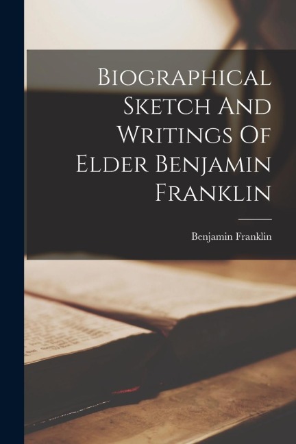 Biographical Sketch And Writings Of Elder Benjamin Franklin - Benjamin Franklin