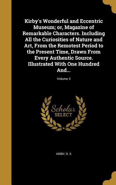 Kirby's Wonderful and Eccentric Museum; or, Magazine of Remarkable Characters. Including All the Curiosities of Nature and Art, From the Remotest Period to the Present Time, Drawn From Every Authentic Source. Illustrated With One Hundred And...; Volume 3 - 