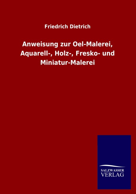 Anweisung zur Oel-Malerei, Aquarell-, Holz-, Fresko- und Miniatur-Malerei - Friedrich Dietrich