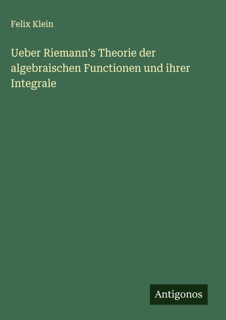 Ueber Riemann's Theorie der algebraischen Functionen und ihrer Integrale - Felix Klein
