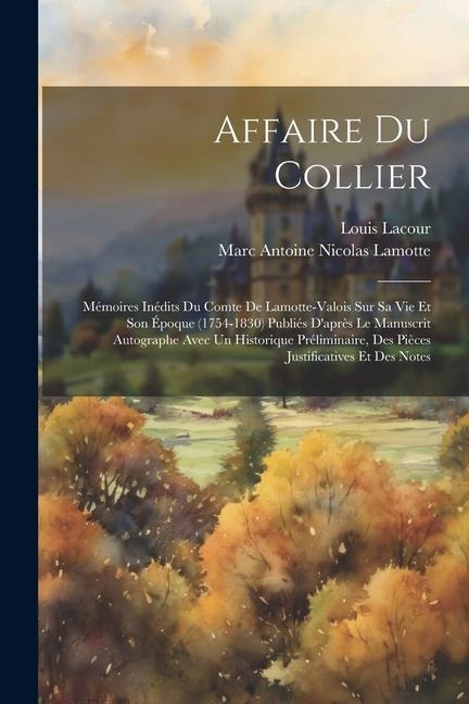 Affaire Du Collier: Mémoires Inédits Du Comte De Lamotte-Valois Sur Sa Vie Et Son Époque (1754-1830) Publiés D'après Le Manuscrit Autograp - Louis Lacour, Marc Antoine Nicolas Lamotte