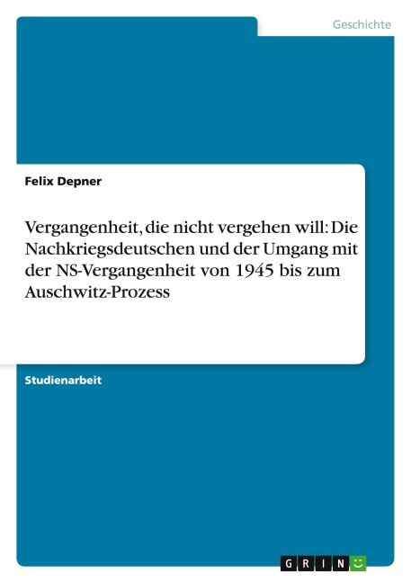 Vergangenheit, die nicht vergehen will: Die Nachkriegsdeutschen und der Umgang mit der NS-Vergangenheit von 1945 bis zum Auschwitz-Prozess - Felix Depner
