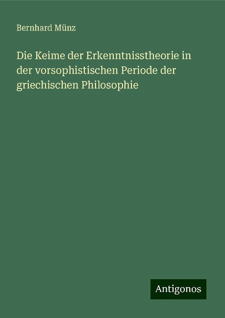 Die Keime der Erkenntnisstheorie in der vorsophistischen Periode der griechischen Philosophie - Bernhard Münz