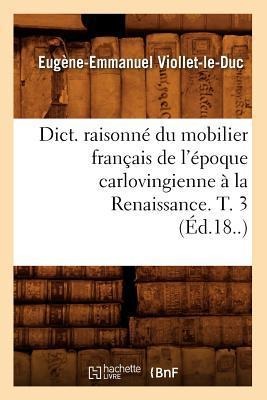 Dict. Raisonné Du Mobilier Français de l'Époque Carlovingienne À La Renaissance. T. 3 (Éd.18..) - Eugène-Emmanuel Viollet-Le-Duc
