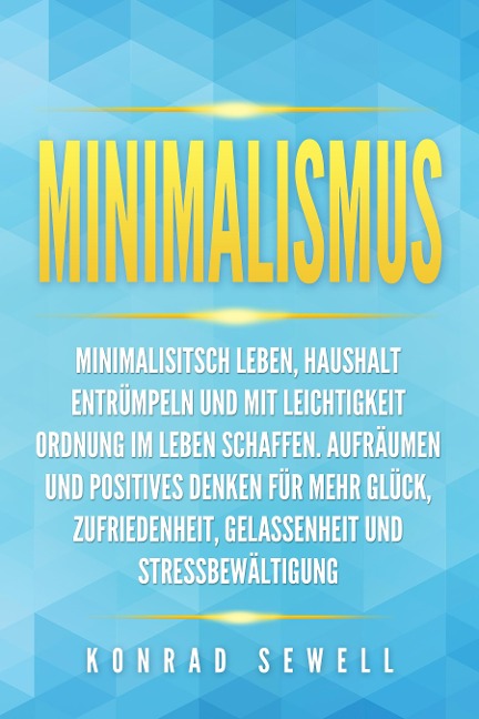 Minimalismus: Minimalisitsch leben, Haushalt entrümpeln und mit Leichtigkeit Ordnung im Leben schaffen. Aufräumen und positives Denken für mehr Glück, Zufriedenheit, Gelassenheit und Stressbewältigung - Konrad Sewell
