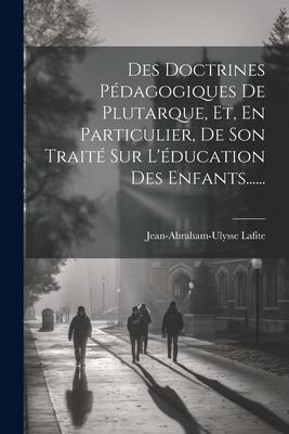 Des Doctrines Pédagogiques De Plutarque, Et, En Particulier, De Son Traité Sur L'éducation Des Enfants...... - Jean-Abraham-Ulysse Lafite