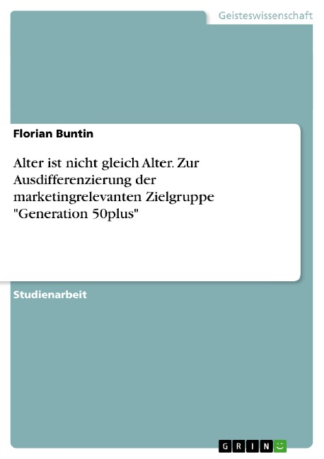Alter ist nicht gleich Alter. Zur Ausdifferenzierung der marketingrelevanten Zielgruppe "Generation 50plus" - Florian Buntin