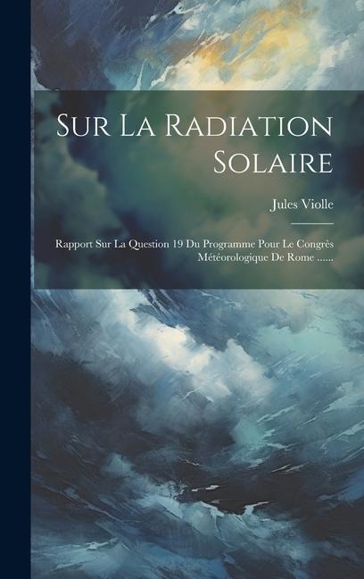 Sur La Radiation Solaire: Rapport Sur La Question 19 Du Programme Pour Le Congrès Météorologique De Rome ...... - Jules Violle