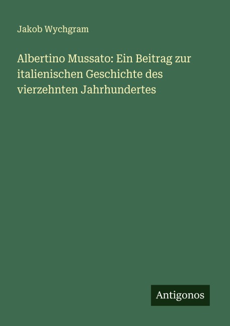 Albertino Mussato: Ein Beitrag zur italienischen Geschichte des vierzehnten Jahrhundertes - Jakob Wychgram