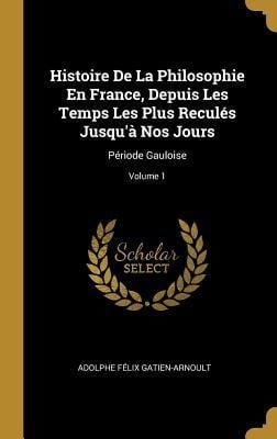 Histoire De La Philosophie En France, Depuis Les Temps Les Plus Reculés Jusqu'à Nos Jours - Adolphe Félix Gatien-Arnoult