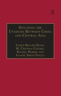 Situating the Uyghurs Between China and Central Asia - Ildiko Beller-Hann, Joanne Smith Finley, M. Cristina Cesàro