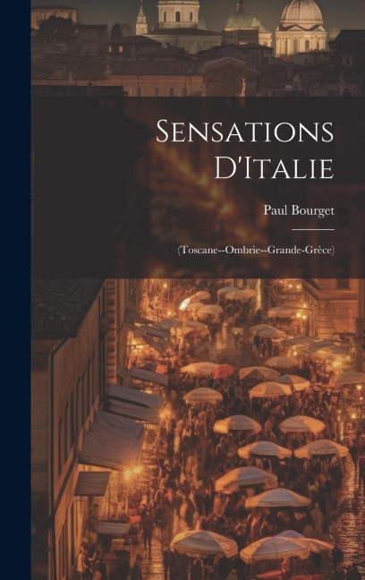 Sensations D'Italie: (Toscane--Ombrie--Grande-Grèce) - Paul Bourget