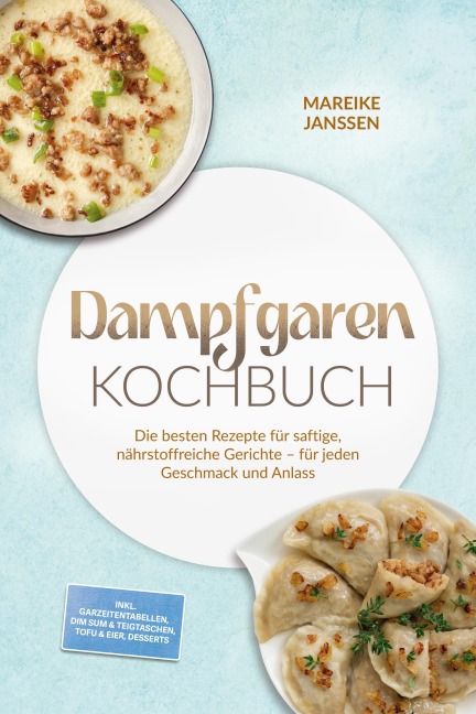 Dampfgaren Kochbuch: Die besten Rezepte für saftige, nährstoffreiche Gerichte - für jeden Geschmack und Anlass - inkl. Garzeitentabellen, Dim Sum & Teigtaschen, Tofu & Eier, Desserts - Mareike Janssen