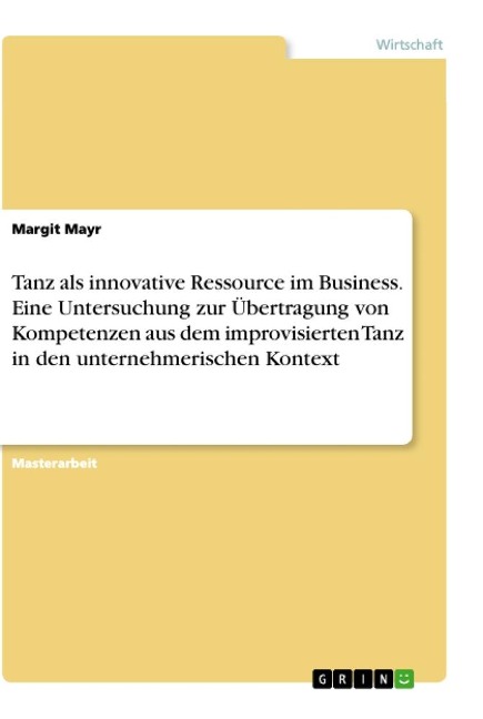 Tanz als innovative Ressource im Business. Eine Untersuchung zur Übertragung von Kompetenzen aus dem improvisierten Tanz in den unternehmerischen Kontext - Margit Mayr