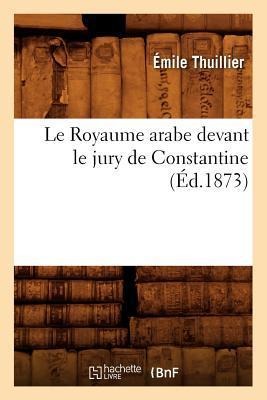 Le Royaume Arabe Devant Le Jury de Constantine, (Éd.1873) - Émile Thuillier