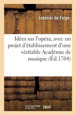 Idées Sur l'Opéra, Avec Un Projet d'Établissement d'Une Véritable Académie de Musique: Qui Aurait La Direction de l'Opéra Et de l'Opéra-Comique - Letexier de Forge
