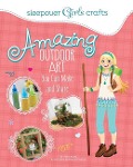 Sleepover Girls Crafts: Amazing Outdoor Art You Can Make and Share - Mari Bolte