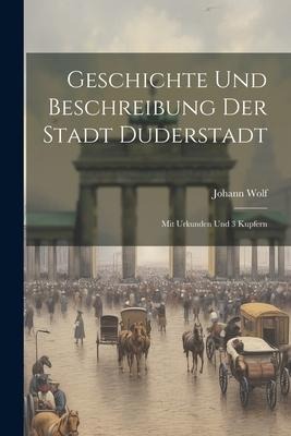 Geschichte Und Beschreibung Der Stadt Duderstadt: Mit Urkunden Und 3 Kupfern - Johann Wolf