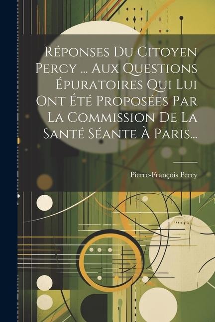Réponses Du Citoyen Percy ... Aux Questions Épuratoires Qui Lui Ont Été Proposées Par La Commission De La Santé Séante À Paris... - Pierre-François Percy
