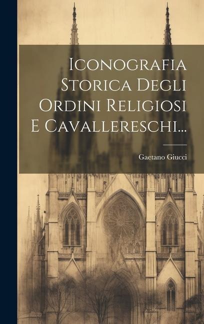 Iconografia Storica Degli Ordini Religiosi E Cavallereschi... - Gaetano Giucci