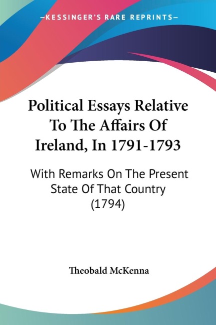 Political Essays Relative To The Affairs Of Ireland, In 1791-1793 - Theobald McKenna