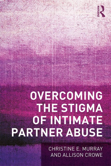 Overcoming the Stigma of Intimate Partner Abuse - Christine E Murray, Allison Crowe