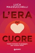 L' era del cuore. Come trovare il coraggio per essere felici - Luca Mazzucchelli